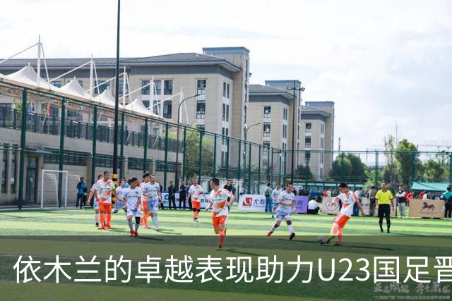 依木兰的卓越表现助力U23国足晋级四强