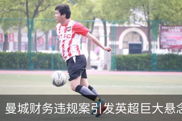曼城财务违规案引发英超巨大悬念，处罚结果成焦点