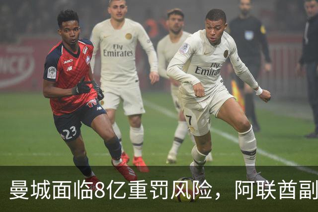 曼城面临8亿重罚风险，阿联酋副总统或将介入，最极端结果是被逐出英超